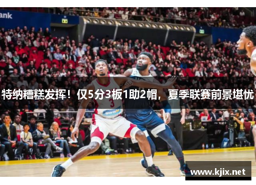 特纳糟糕发挥！仅5分3板1助2帽，夏季联赛前景堪忧